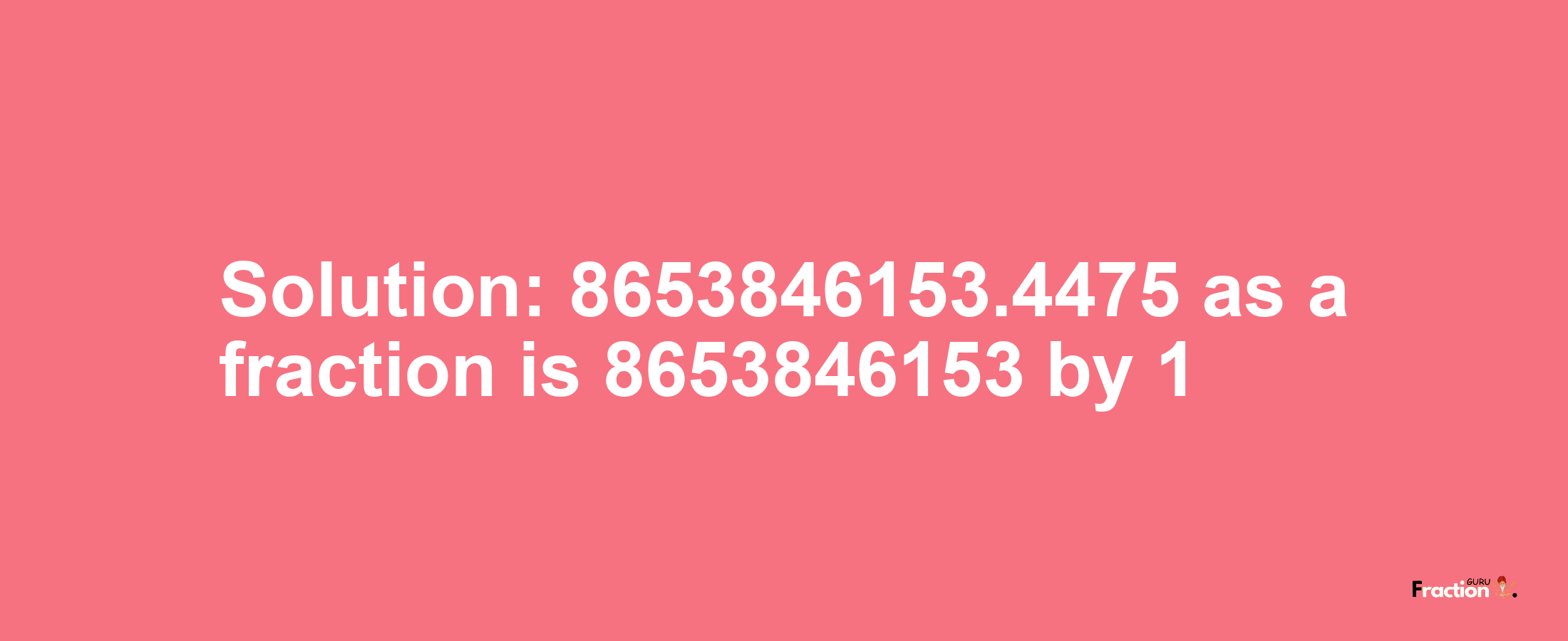 Solution:8653846153.4475 as a fraction is 8653846153/1